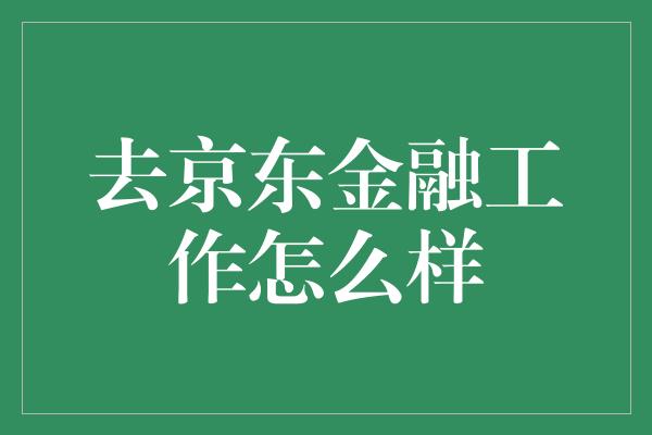 去京东金融工作怎么样