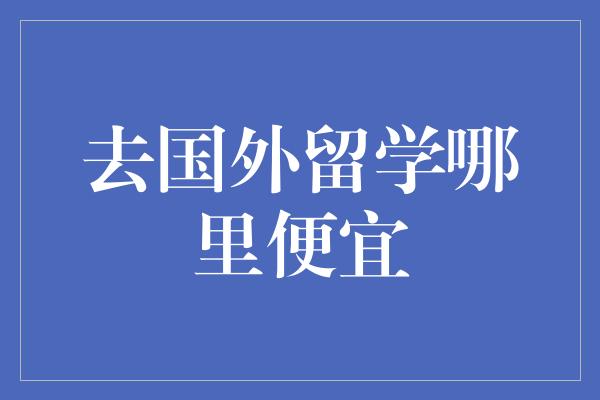 去国外留学哪里便宜