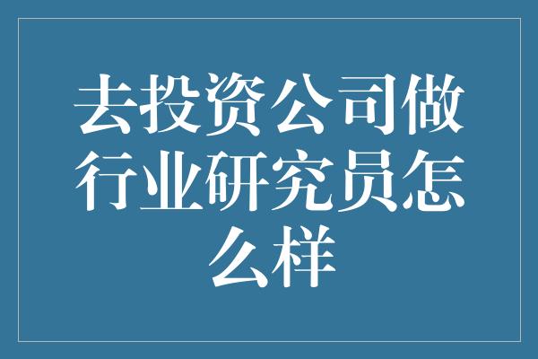 去投资公司做行业研究员怎么样