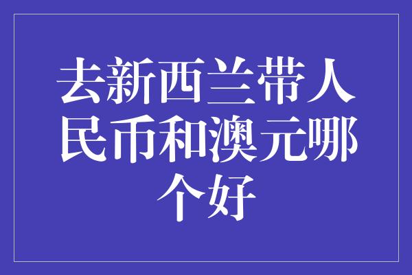 去新西兰带人民币和澳元哪个好