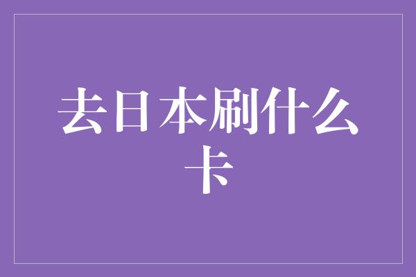 去日本刷什么卡