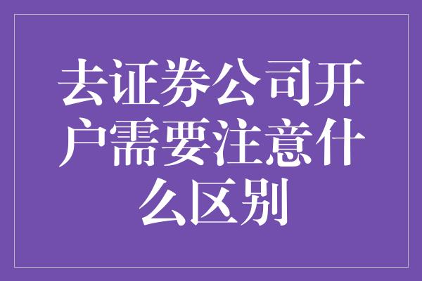 去证券公司开户需要注意什么区别