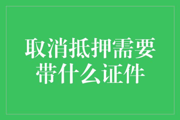 取消抵押需要带什么证件