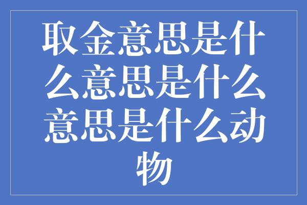 取金意思是什么意思是什么意思是什么动物