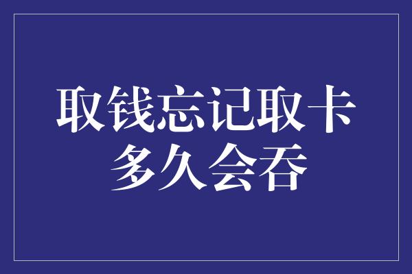 取钱忘记取卡多久会吞