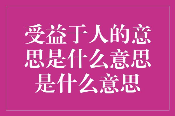 受益于人的意思是什么意思是什么意思