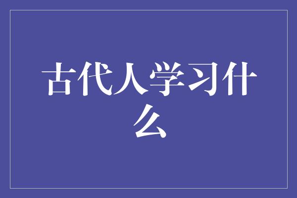 古代人学习什么