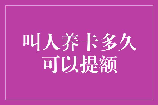 叫人养卡多久可以提额