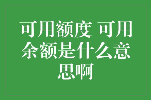 可用额度 可用余额是什么意思啊