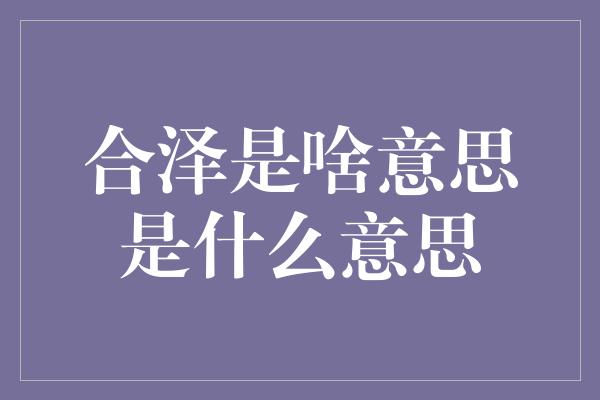 合泽是啥意思是什么意思