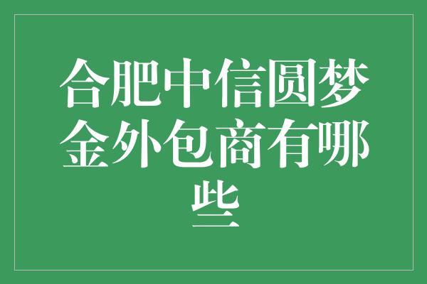 合肥中信圆梦金外包商有哪些