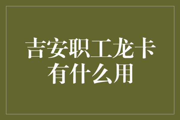 吉安职工龙卡有什么用