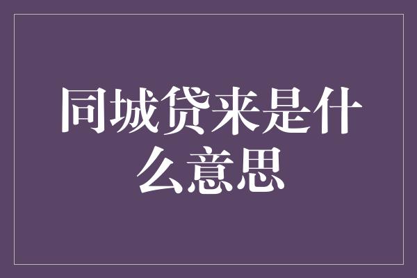 同城贷来是什么意思