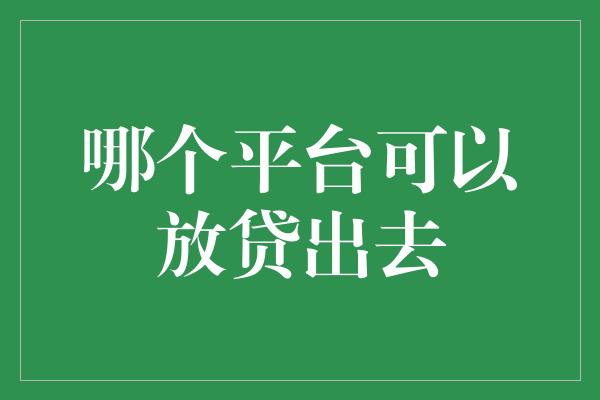 哪个平台可以放贷出去