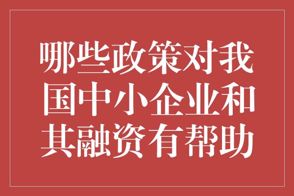 哪些政策对我国中小企业和其融资有帮助