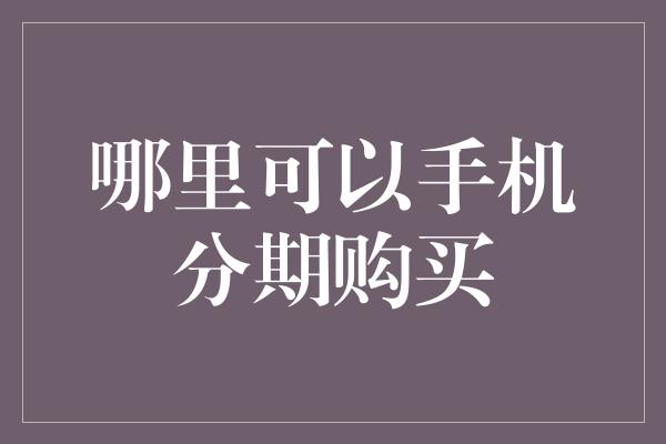 哪里可以手机分期购买