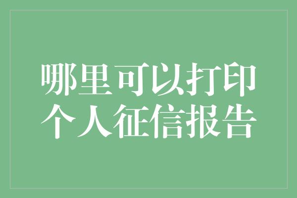 哪里可以打印个人征信报告