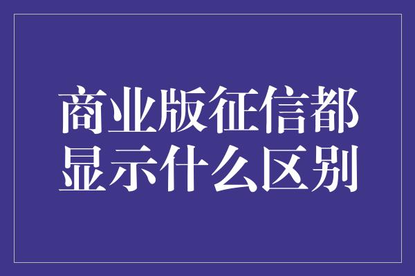 商业版征信都显示什么区别