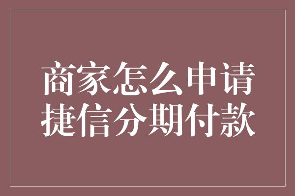 商家怎么申请捷信分期付款