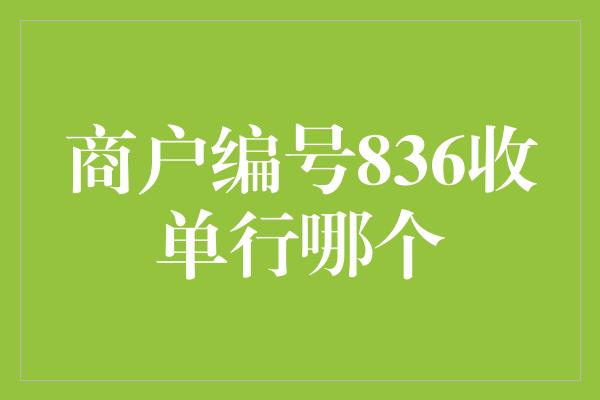 商户编号836收单行哪个