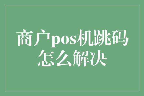 商户pos机跳码怎么解决