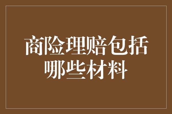 商险理赔包括哪些材料