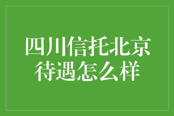 四川信托北京待遇怎么样