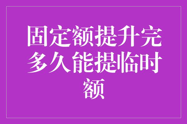 固定额提升完多久能提临时额