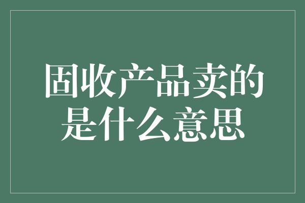 固收产品卖的是什么意思