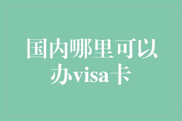 国内哪里可以办visa卡