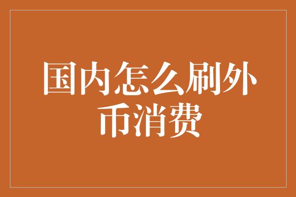 国内怎么刷外币消费