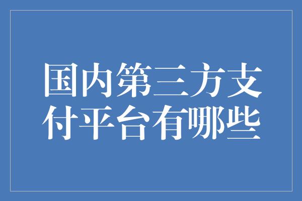 国内第三方支付平台有哪些