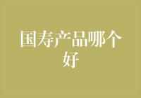 国寿产品真好！但我选哪个好？——一文带你了解国寿产品