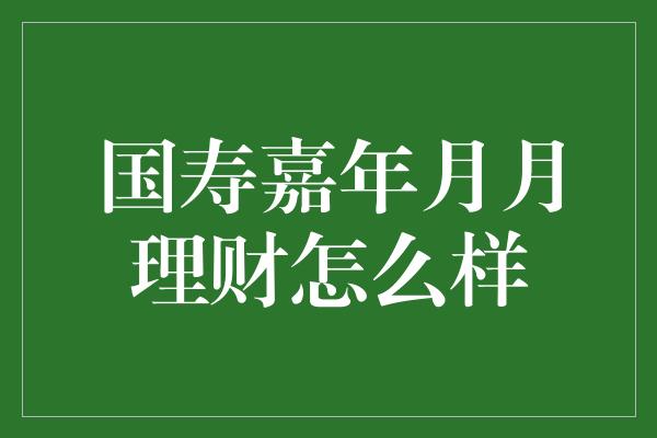 国寿嘉年月月理财怎么样