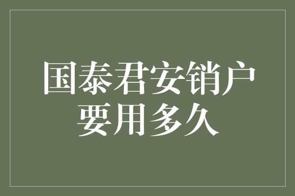 国泰君安销户要用多久