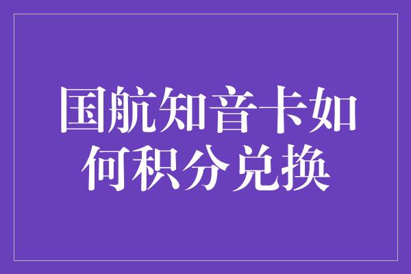 国航知音卡如何积分兑换