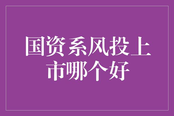 国资系风投上市哪个好