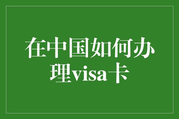 在中国如何办理visa卡