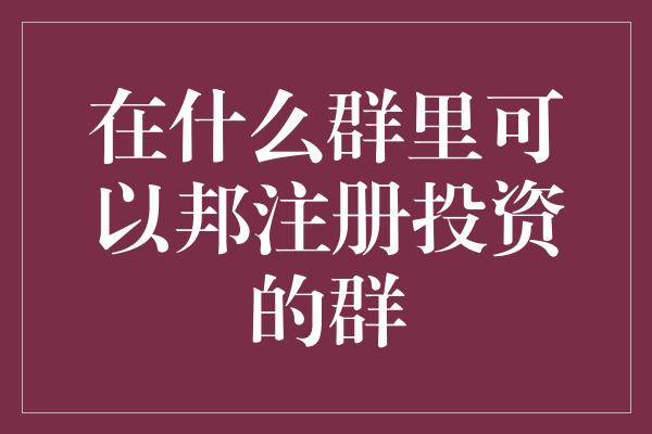 在什么群里可以邦注册投资的群