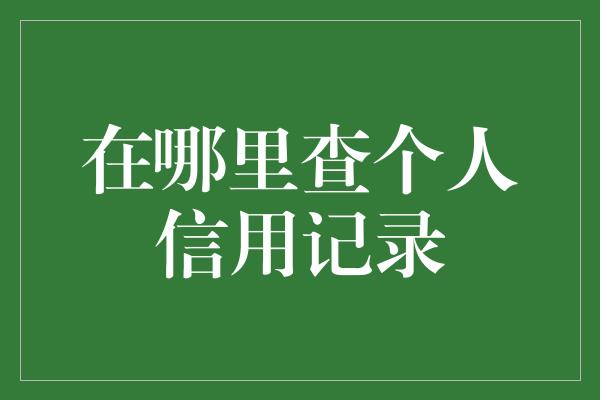 在哪里查个人信用记录