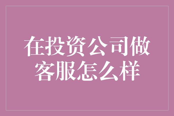 在投资公司做客服怎么样