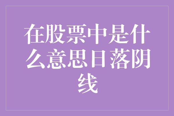 在股票中是什么意思日落阴线