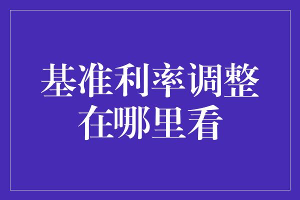 基准利率调整在哪里看