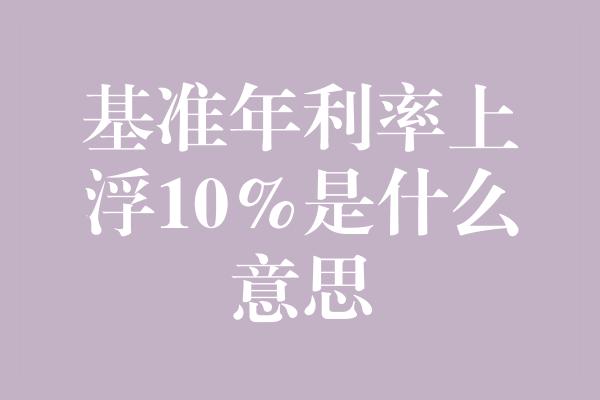 基准年利率上浮10%是什么意思