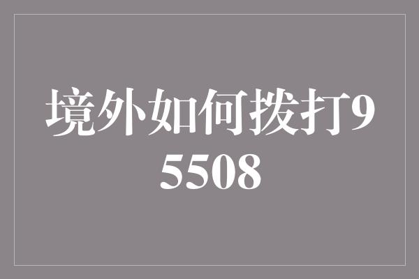 境外如何拨打95508