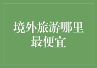 旅游攻略：全球最便宜的旅行胜地在哪里？——穷游达人带你走出穷途末路