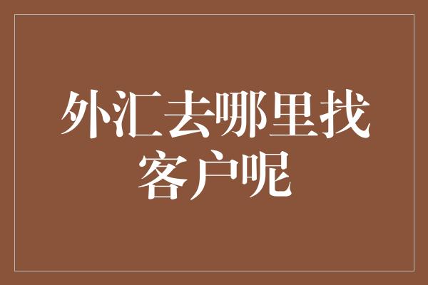 外汇去哪里找客户呢