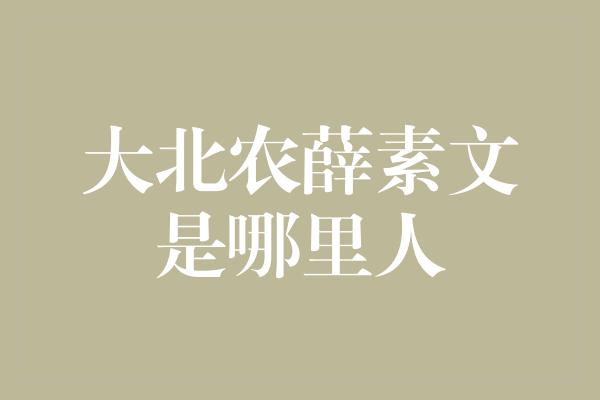 大北农薛素文是哪里人