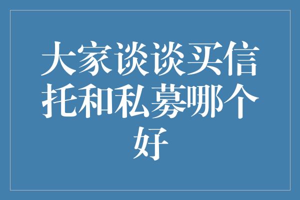 大家谈谈买信托和私募哪个好