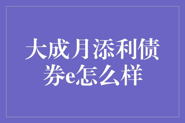 大成月添利债券e怎么样